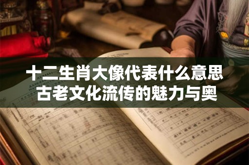 十二生肖大像代表什么意思 古老文化流传的魅力与奥秘