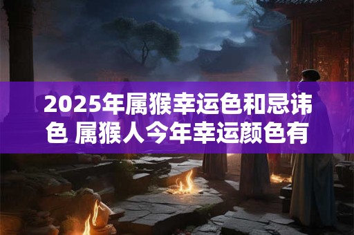 2026年属猴幸运色和忌讳色 属猴人今年幸运颜色有哪些