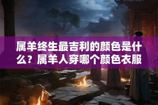 属羊终生最吉利的颜色是什么？属羊人穿哪个颜色衣服旺运