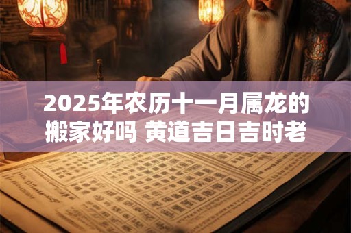 2025年农历十一月属龙的搬家好吗 黄道吉日吉时老黄历查询