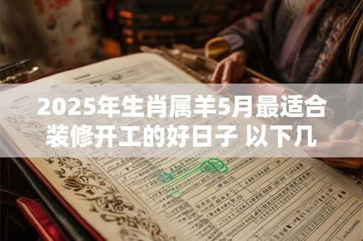 2025年生肖属羊5月最适合装修开工的好日子 以下几天就不错