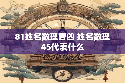 81姓名数理吉凶 姓名数理45代表什么