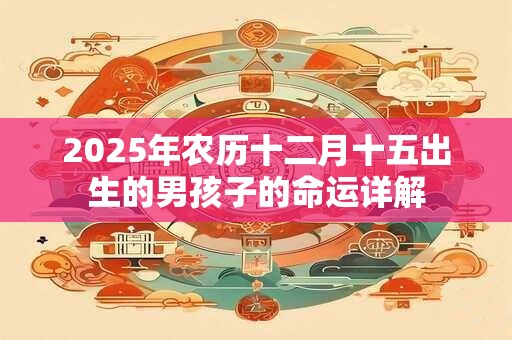 2025年农历十二月十五出生的男孩子的命运详解 2025年农历十二月十五出生的男孩子的命运详解