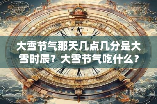 大雪节气那天几点几分是大雪时辰？大雪节气吃什么？