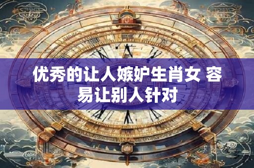 优秀的让人嫉妒生肖女 容易让别人针对