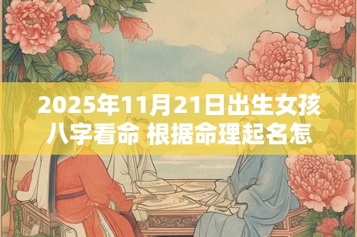 2025年11月21日出生女孩八字看命 根据命理起名怎么取