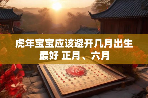 虎年宝宝应该避开几月出生最好 正月、六月