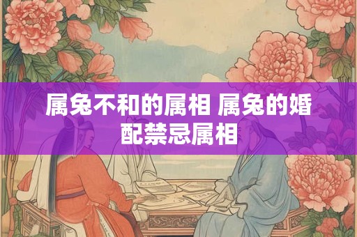 属兔不和的属相 属兔的婚配禁忌属相