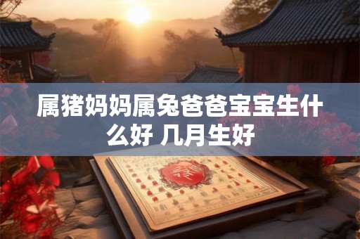 属猪妈妈属兔爸爸宝宝生什么好 几月生好