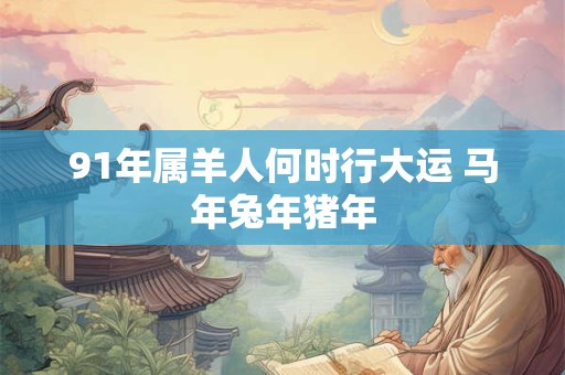 91年属羊人何时行大运 马年兔年猪年