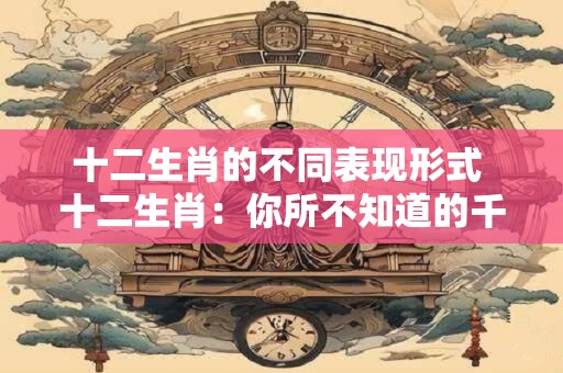 十二生肖的不同表现形式 十二生肖：你所不知道的千变万化！