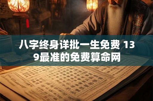 八字终身详批一生免费 139最准的免费算命网
