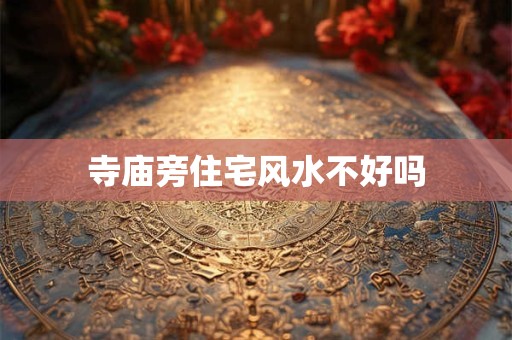 寺庙旁住宅风水不好吗