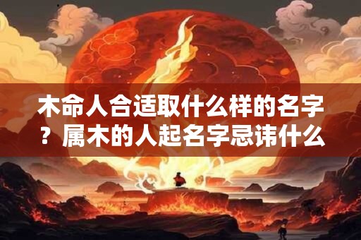 木命人合适取什么样的名字？属木的人起名字忌讳什么