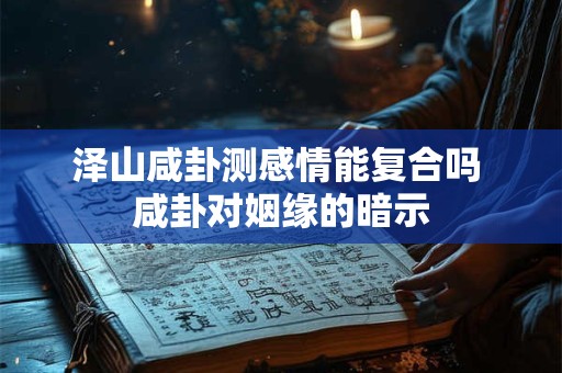泽山咸卦测感情能复合吗 咸卦对姻缘的暗示