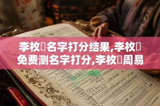 李枚棟名字打分结果,李枚棟免费测名字打分,李枚棟周易免费测名字打分