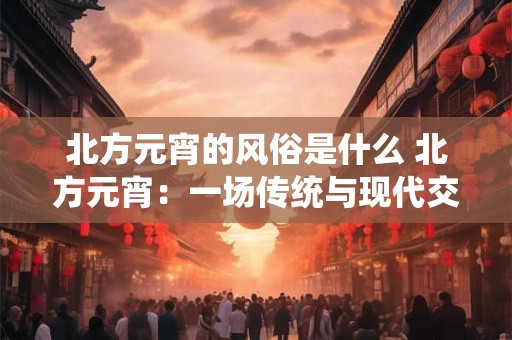 北方元宵的风俗是什么 北方元宵：一场传统与现代交融的狂欢