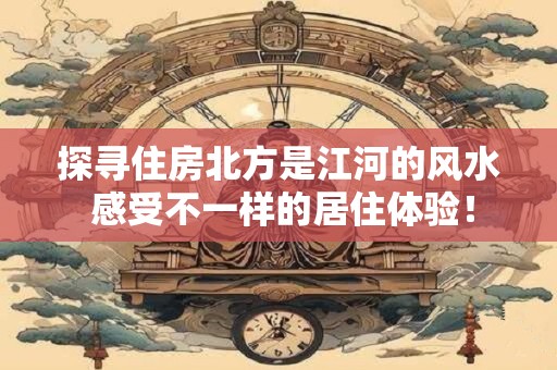 探寻住房北方是江河的风水 感受不一样的居住体验！