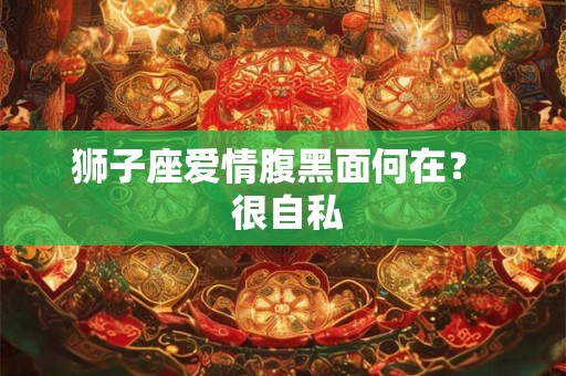 狮子座爱情腹黑面何在? 很自私 狮子座爱情腹黑面何在? 很自私