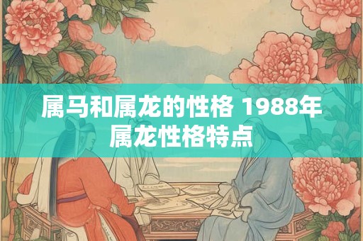 属马和属龙的性格 1988年属龙性格特点