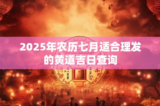 2025年农历七月适合理发的黄道吉日查询