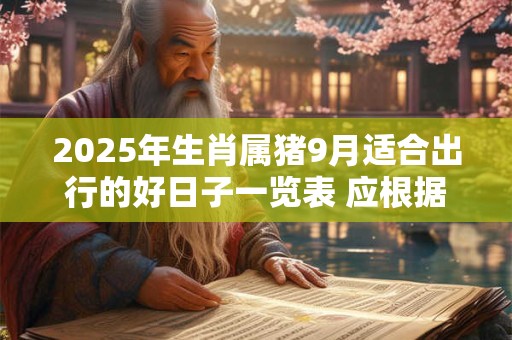 2025年生肖属猪9月适合出行的好日子一览表 应根据八字挑选