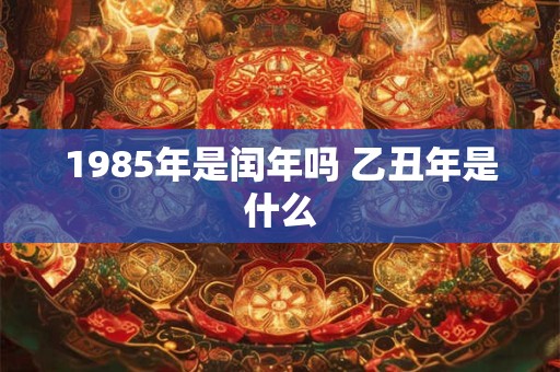 1985年是闰年吗 乙丑年是什么
