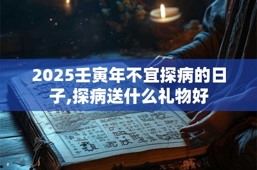 2025壬寅年不宜探病的日子,探病送什么礼物好