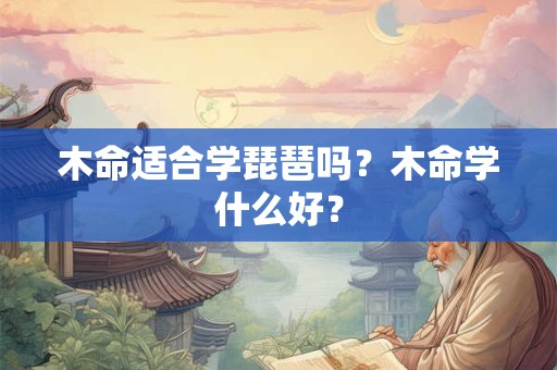 木命适合学琵琶吗？木命学什么好？