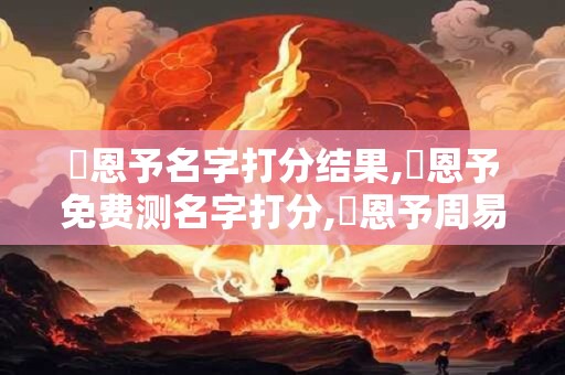 馬恩予名字打分结果,馬恩予免费测名字打分,馬恩予周易免费测名字打分