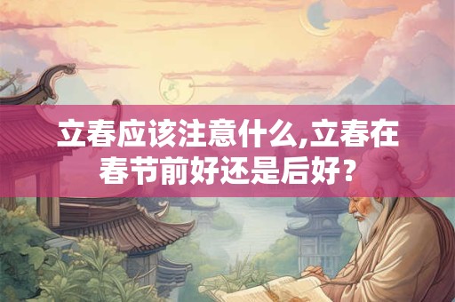 立春应该注意什么,立春在春节前好还是后好? 立春应该注意什么,立春在春节前好还是后好?