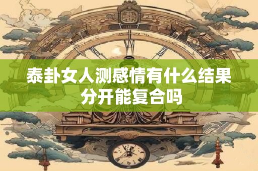 泰卦女人测感情有什么结果 分开能复合吗
