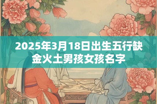 2025年3月18日出生五行缺金火土男孩女孩名字