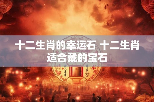 十二生肖的幸运石 十二生肖适合戴的宝石