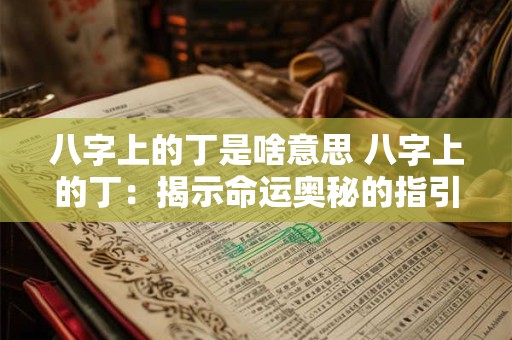 八字上的丁是啥意思 八字上的丁：揭示命运奥秘的指引之星