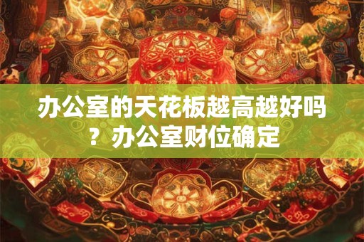 办公室的天花板越高越好吗？办公室财位确定