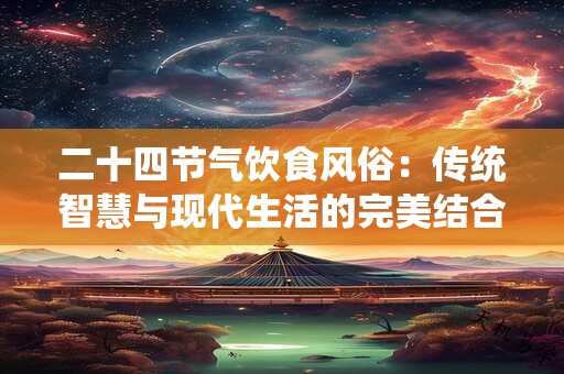 二十四节气饮食风俗：传统智慧与现代生活的完美结合