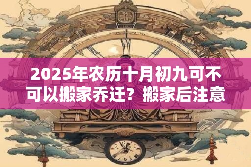 2025年农历十月初九可不可以搬家乔迁？搬家后注意事项