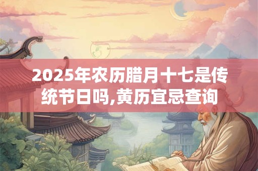 2025年农历腊月十七是传统节日吗,黄历宜忌查询