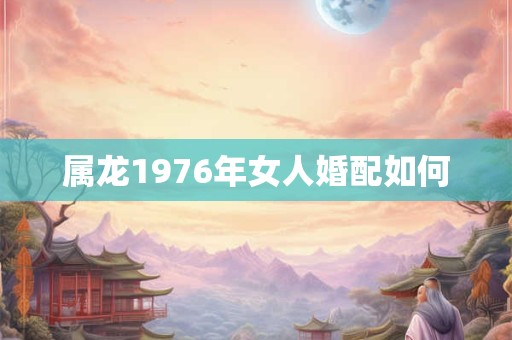 属龙1976年女人婚配如何