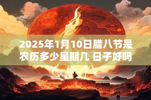2025年1月10日腊八节是农历多少星期几 日子好吗