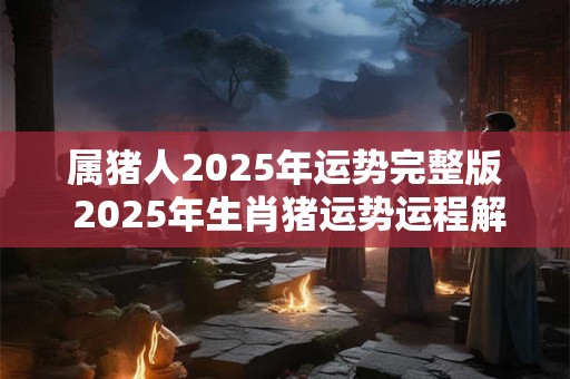 属猪人2026年运势完整版 2026年生肖猪运势运程解析 属猪人2026年运势完整版 2026年生肖猪运势运程解析