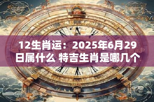 12生肖运：2025年6月29日属什么 特吉生肖是哪几个
