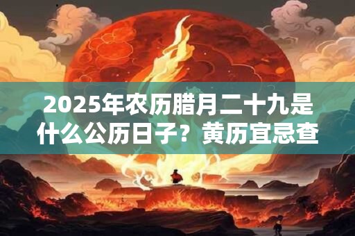 2025年农历腊月二十九是什么公历日子？黄历宜忌查询