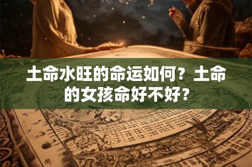 土命水旺的命运如何?土命的女孩命好不好? 土命水旺的命运如何?土命的女孩命好不好?