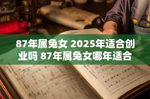 87年属兔女 2025年适合创业吗 87年属兔女哪年适合创业