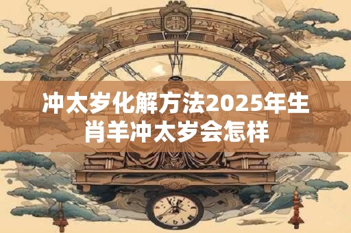 冲太岁化解方法2025年生肖羊冲太岁会怎样