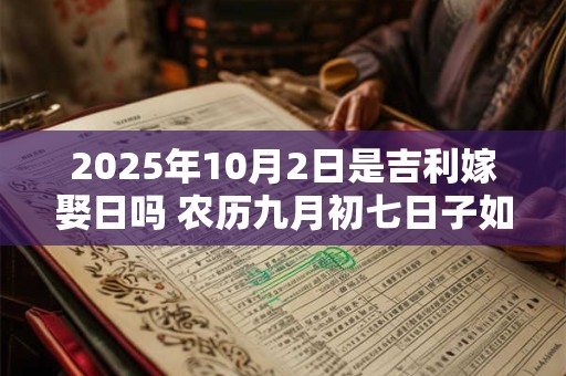 2025年10月2日是吉利嫁娶日吗 农历九月初七日子如何