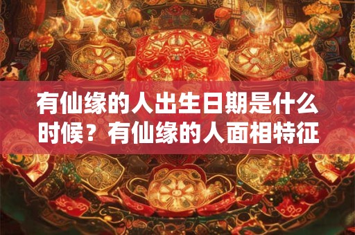 有仙缘的人出生日期是什么时候？有仙缘的人面相特征