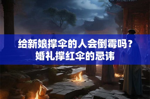 给新娘撑伞的人会倒霉吗？婚礼撑红伞的忌讳